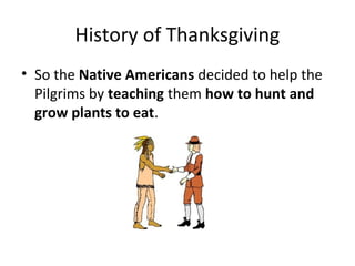 History of Thanksgiving
• So the Native Americans decided to help the
  Pilgrims by teaching them how to hunt and
  grow plants to eat.
 