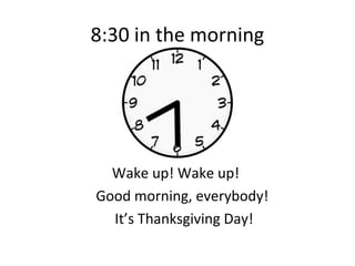 8:30 in the morning




  Wake up! Wake up!
Good morning, everybody!
  It’s Thanksgiving Day!
 