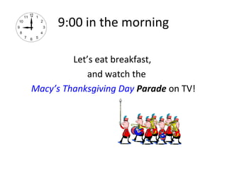 9:00 in the morning

         Let’s eat breakfast,
            and watch the
Macy’s Thanksgiving Day Parade on TV!
 