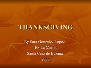 THANKSGIVINGTHANKSGIVING
By Sara González López.By Sara González López.
IES La MarinaIES La Marina
Santa Cruz de BezanaSanta Cruz de Bezana
20082008
 