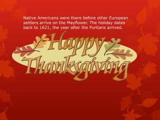 Native Americans were there before other European
settlers arrive on the Mayflower. The holiday dates
back to 1621, the year after the Puritans arrived.
 
