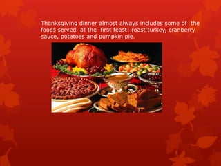 Thanksgiving dinner almost always includes some of the
foods served at the first feast: roast turkey, cranberry
sauce, potatoes and pumpkin pie.
 