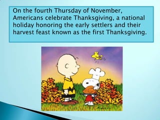 On the fourth Thursday of November,
Americans celebrate Thanksgiving, a national
holiday honoring the early settlers and their
harvest feast known as the first Thanksgiving.
 