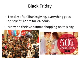 Black Friday
•
•
The day after Thanksgiving, everything goes
on sale at 12 am for 24 hours
Many do their Christmas shopping on this day