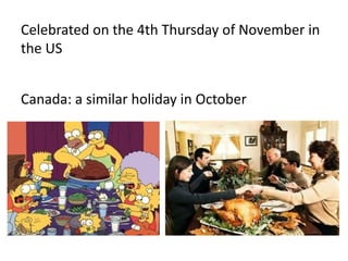 Celebrated on the 4th Thursday of November in
the US
Canada: a similar holiday in October