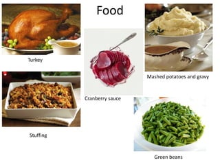 Food
Turkey
Mashed potatoes and gravy
Cranberry sauce
Stuffing
Green beans