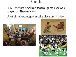 Football
•
•
1869: the first American football game ever was
played on Thanksgiving.
A lot of important games take place on this day.