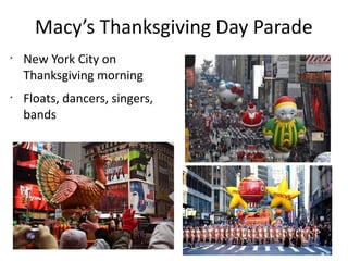 Macy’s Thanksgiving Day Parade
•
•
New York City on
Thanksgiving morning
Floats, dancers, singers,
bands