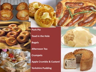Pork Pie
Toad in the Hole
Bagels
Afternoon Tea
Crumpets
Apple Crumble & Custard
Yorkshire Pudding
 