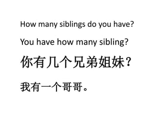 How many siblings do you have? 
You have how many sibling? 
你有几个兄弟姐妹？ 
我有一个哥哥。 
 