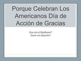 Porque Celebran Los 
Americanos Día de 
Acción de Gracias 
Que era el Mayflower? 
Quien era Squanto? 
 