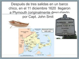 Después de tres salidas en un barco 
chico, en el 11 diciembre 1620 llegaron 
a Plymouth (originalmente descubierto 
por Capt. John Smith) 
 