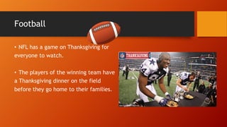 Football
• NFL has a game on Thanksgiving for
everyone to watch.
• The players of the winning team have
a Thanksgiving dinner on the field
before they go home to their families.
 