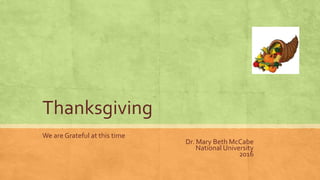 Thanksgiving
We are Grateful at this time
Dr. Mary Beth McCabe
National University
2016
 