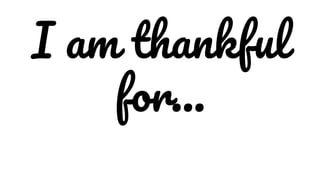 I am thankful
for...
 