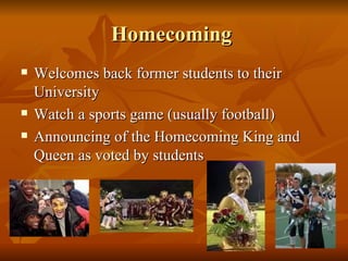 Homecoming  <ul><li>Welcomes back former students to their University </li></ul><ul><li>Watch a sports game (usually footb...