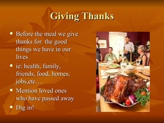 Giving Thanks Before the meal we give thanks for  the good things we have in our lives ie: health, family, friends, food, homes, jobs,etc… Mention loved ones who have passed away Dig in! 