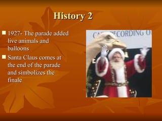 History 2 <ul><li>1927- The parade added live animals and balloons </li></ul><ul><li>Santa Claus comes at the end of the p...