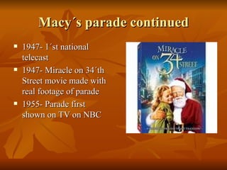Macy´s parade continued 1947- 1´st national telecast  1947- Miracle on 34´th Street movie made with real footage of parade 1955- Parade first shown on TV on NBC 