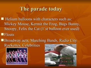 The parade today <ul><li>Helium balloons with characters such as: Mickey Mouse, Kermit the Frog, Bugs Bunny, Snoopy, Felix...