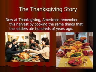 The Thanksgiving Story Now at Thanksgiving, Americans remember this harvest by cooking the same things that the settlers ate hundreds of years ago.  