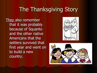 The Thanksgiving Story They  also remember that it was probably because of Squanto and the other native Americans that the settlers survived that first year and went on to build a new country.  