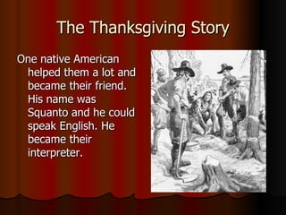 The Thanksgiving Story One native American helped them a lot and became their friend. His name was Squanto and he could speak English. He became their interpreter. 
