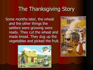 The Thanksgiving Story Some months later, the wheat and the other things the settlers were growing were ready. They cut the wheat and made bread. They dug up the vegetables and picked the fruit.  