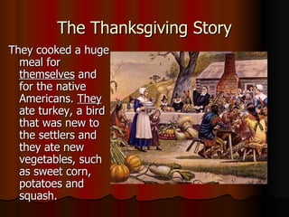 The Thanksgiving Story They cooked a huge meal for  themselves  and for the native Americans.  They  ate turkey, a bird that was new to the settlers and they ate new vegetables, such as sweet corn, potatoes and squash. 