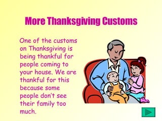 More Thanksgiving Customs One of the customs on Thanksgiving is being thankful for people coming to your house. We are thankful for this because some people don’t see their family too much.  