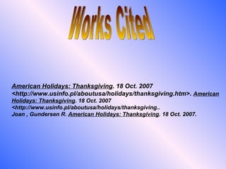 Works Cited American Holidays: Thanksgiving . 18 Oct. 2007 <http://www.usinfo.pl/aboutusa/holidays/thanksgiving.htm>.  American Holidays: Thanksgiving . 18 Oct. 2007 <http://www.usinfo.pl/aboutusa/holidays/thanksgiving.. Joan , Gundersen R.  American Holidays: Thanksgiving . 18 Oct. 2007. 
