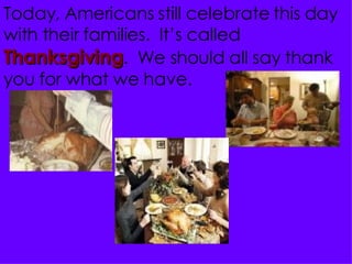 Today, Americans still celebrate this day with their families.  It’s called  Thanksgiving .  We should all say thank you for what we have. 
