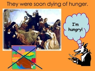 They were soon dying of hunger. I’m hungry! 