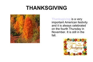 THANKSGIVING Thanksgiving  is a very important American festivity and it is always celebrated on the fourth Thursday in November. It is still in the fall. 