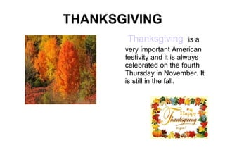 THANKSGIVING Thanksgiving   is a very important American festivity and it is always celebrated on the fourth Thursday in November. It  is still in the fall. 
