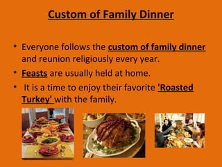 Custom of Family Dinner
• Everyone follows the custom of family dinner
and reunion religiously every year.
• Feasts are usually held at home.
• It is a time to enjoy their favorite 'Roasted
Turkey' with the family.
 