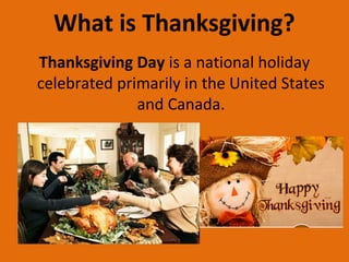 What is Thanksgiving?
Thanksgiving Day is a national holiday
celebrated primarily in the United States
and Canada.
 
