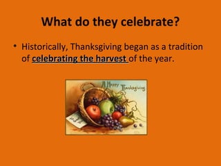 What do they celebrate?
• Historically, Thanksgiving began as a tradition
of celebrating the harvestcelebrating the harvest of the year.
 