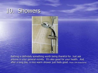 10. Showers




 Bathing is definitely something worth being thankful for. Just ask
 anyone in your general vicinity. It’s also good for your health. And
 after a long day, a nice warm shower just feels good. Photo: EPA WaterSense
 