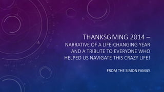 THANKSGIVING 2014 – 
NARRATIVE OF A LIFE-CHANGING YEAR 
AND A TRIBUTE TO EVERYONE WHO 
HELPED US NAVIGATE THIS CRAZY LIFE! 
FROM THE SIMON FAMILY 
 