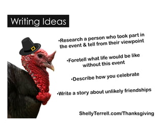Writing Ideas
ShellyTerrell.com/Thanksgiving
• Research a person who took part in
the event & tell from their viewpoint
• Describe how you celebrate
• Write a story about unlikely friendships
• Foretell what life would be like
without this event
 