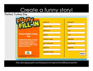 Kids.nationalgeographic.com/kids/games/moregames/funnyfillinpictureperfect
Create a funny story!
 