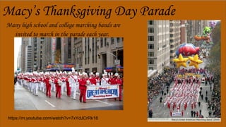 Macy’s Thanksgiving Day Parade
Many high school and college marching bands are
invited to march in the parade each year.
https://m.youtube.com/watch?v=7xYdJCrRk18
 