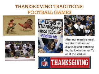 THANKSGIVING TRADITIONS: 
FOOTBALL GAMES 
After our massive meal, 
we like to sit around 
digesting and watching 
football, whether on TV 
or at the stadium! 
 