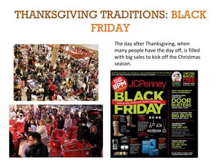 THANKSGIVING TRADITIONS: BLACK 
FRIDAY 
The day after Thanksgiving, when 
many people have the day off, is filled 
with big sales to kick off the Christmas 
season. 
 