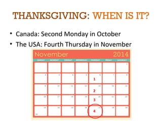 THANKSGIVING: WHEN IS IT? 
• Canada: Second Monday in October 
• The USA: Fourth Thursday in November 
1 
2 
3 
4 
 