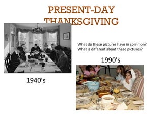 PRESENT-DAY 
THANKSGIVING 
What do these pictures have in common? 
What is different about these pictures? 
1940’s 
1990’s 
 