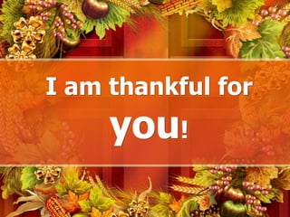 I am thankful for
you!