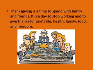 • Thanksgiving is a time to spend with family
and friends. It is a day to stop working and to
give thanks for one’s life, health, family, food,
and freedom.
 