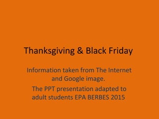 Thanksgiving & Black Friday
Information taken from The Internet
and Google image.
The PPT presentation adapted to
adult students EPA BERBES 2015
 